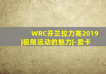 WRC芬兰拉力赛2019 |极限运动的魅力|-爱卡